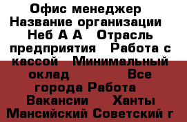 Офис-менеджер › Название организации ­ Неб А.А › Отрасль предприятия ­ Работа с кассой › Минимальный оклад ­ 18 000 - Все города Работа » Вакансии   . Ханты-Мансийский,Советский г.